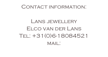 Contact information: 

Lans jewellery
Elco van der Lans
Tel: +31(0)6-18084521
mail: 
info@lans-jewellery.nl
